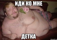 иди ко мне детка