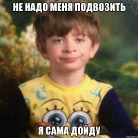 Не надо меня подвозить я сама дойду