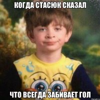 КОГДА СТАСЮК СКАЗАЛ ЧТО ВСЕГДА ЗАБИВАЕТ ГОЛ