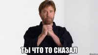  ты что то сказал