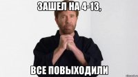 зашел на 4-13, все повыходили