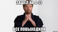 зашел на 4-13 все повыходили