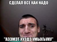 Сделал все как надо "Азэмэт хуэдэ умыхъуну"