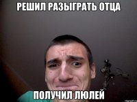 Решил разыграть отца получил люлей