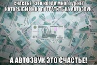 Счастье - это когда много денег которые можно потратить на автозвук. А автозвук это счастье!