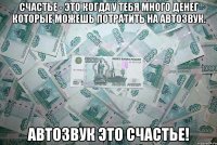 Счастье - это когда у тебя много денег которые можешь потратить на автозвук. Автозвук это счастье!