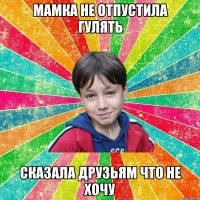МАМКА НЕ ОТПУСТИЛА ГУЛЯТЬ СКАЗАЛА ДРУЗЬЯМ ЧТО НЕ ХОЧУ