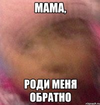 МАМА, РОДИ МЕНЯ ОБРАТНО