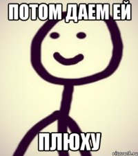 потом даем ей плюху