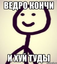 ведро кончи и хуй туды