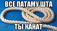 все патаму шта ты канат