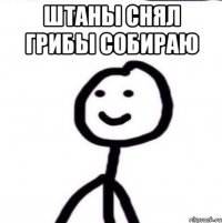 Штаны снял грибы собираю 