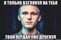 Я ТОЛЬКО ВЗГЛЯНУЛ НА ТЕБЯ ТВОЙ ПЕРДАК УЖЕ ДРОГНУЛ