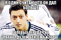 Я ОДИН СЧИТАЮ ЧТО ОН ДАЛ БОЛЬШЕ ГОЛЕВЫХ ПЕРЕДАЧ НА РОАНАЛДУ ЧЕМ БЕНЗЕМА И ГАРЕТ
