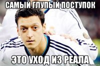 САМЫЙ ГЛУПЫЙ ПОСТУПОК ЭТО УХОД ИЗ РЕАЛА