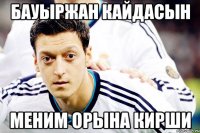 Бауыржан кайдасын меним орына кирши