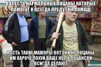 вот есть нармальные поцаны каторые памогут и всегда предут на помащ а есть такие мажоры вот они не поцаны им кароче похуй ваще не по поцански всигда делают