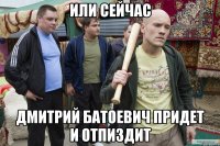 или сейчас дмитрий батоевич придет и отпиздит