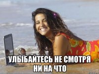  улыбайтесь не смотря ни на что