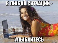 в любой ситуации - улыбайтесь