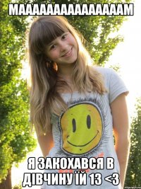 мааааааааааааааам я закохався в дівчину їй 13 <3