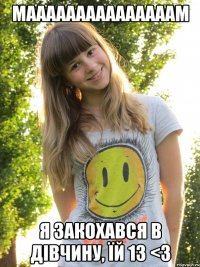 мааааааааааааааам я закохався в дівчину, їй 13 <3