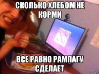 Сколько хлебом не корми Все равно рампагу сделает