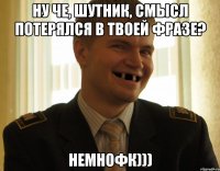 ну че, шутник, смысл потерялся в твоей фразе? немнофк)))