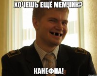 хочешь ещё мемчик? канефна!