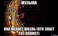 Музыка Она меняет жизнь (кто знает тот поймет)