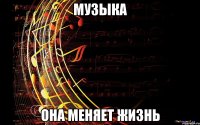 Музыка Она меняет жизнь