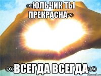 ∞юльчик ты прекрасна∞ ∞всегда всегда∞