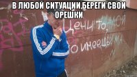 В любой ситуации,Береги свои орешки 