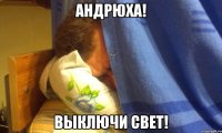 Андрюха! Выключи свет!
