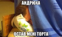 андрюха остав мені торта
