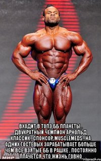  Входит в топ3 бб планеты , двукратный чемпион Арнольд Классик , cпонсор MuscleMeds , на одних гостевых зарабатывает больше чем все взятые бб в рашке , постоянно плачется что жизнь говно