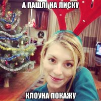а пашлі на лиску клоуна покажу