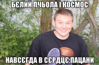 бєлий пчьола і космос навсєгда в сєрдцє,пацани