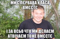 ми с пєрвава класа вмєстє і за всьо что ми дєлаєм атвічаєм тоже вмєстє