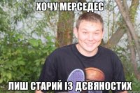 хочу мерседес лиш старий із дєвяностих