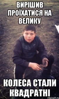 Вирішив проїхатися на велику колеса стали квадратні