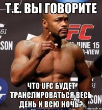 Т.Е. ВЫ ГОВОРИТЕ ЧТО UFC БУДЕТ ТРАНСЛИРОВАТЬСЯ ВЕСЬ ДЕНЬ И ВСЮ НОЧЬ?