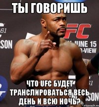 ТЫ ГОВОРИШЬ ЧТО UFC БУДЕТ ТРАНСЛИРОВАТЬСЯ ВЕСЬ ДЕНЬ И ВСЮ НОЧЬ?