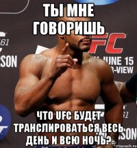 ТЫ МНЕ ГОВОРИШЬ ЧТО UFC БУДЕТ ТРАНСЛИРОВАТЬСЯ ВЕСЬ ДЕНЬ И ВСЮ НОЧЬ?