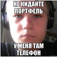 Не кидайте портфель у меня там телефон