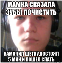 Мамка сказала зубы почистить Намочил щётку,постоял 5 мин.И пошёл спать