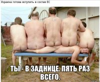  ты - в заднице. пять раз всего.