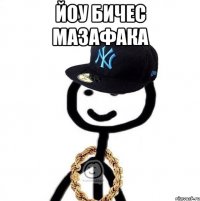 Йоу бичес мазафака 