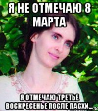 Я не отмечаю 8 марта я отмечаю третье воскресенье после пасхи...