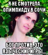 Я не смотрела олимпиаду в Сочи Бог против, это языческие игры...